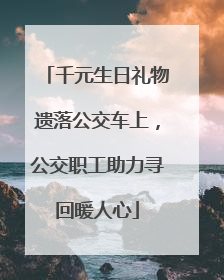 千元生日礼物遗落公交车上，公交职工助力寻回暖人心